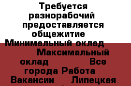 Требуется разнорабочий. предоставляется общежитие. › Минимальный оклад ­ 40 000 › Максимальный оклад ­ 60 000 - Все города Работа » Вакансии   . Липецкая обл.